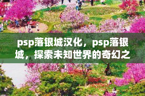 psp落银城汉化,psp落银城,探索未知世界的奇幻之旅 psp落银城汉化,psp落银城,探索未知世界的奇幻之旅