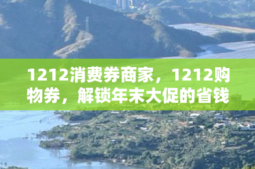 1212消费券商家,1212购物券,解锁年末大促的省钱秘籍 1212消费券商家,1212购物券,解锁年末大促的省钱秘籍