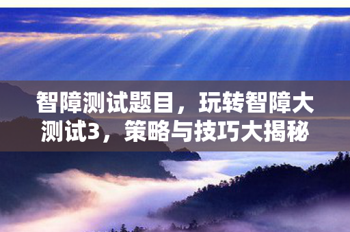 智障测试题目,玩转智障大测试3,策略与技巧大揭秘 智障测试题目,玩转智障大测试3,策略与技巧大揭秘