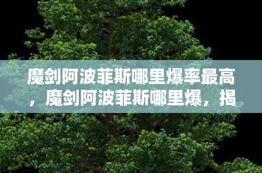 魔剑阿波菲斯哪里爆率最高,魔剑阿波菲斯哪里爆,揭秘官方途径与高效获取攻略 魔剑阿波菲斯哪里爆率最高,魔剑阿波菲斯哪里爆,揭秘官方途径与高效获取攻略