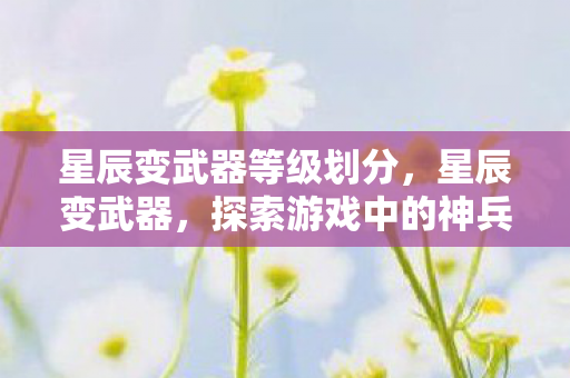 星辰变武器等级划分,星辰变武器,探索游戏中的神兵利器 星辰变武器等级划分,星辰变武器,探索游戏中的神兵利器