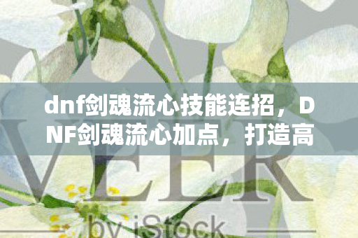 dnf剑魂流心技能连招,DNF剑魂流心加点,打造高效战斗风格 dnf剑魂流心技能连招,DNF剑魂流心加点,打造高效战斗风格