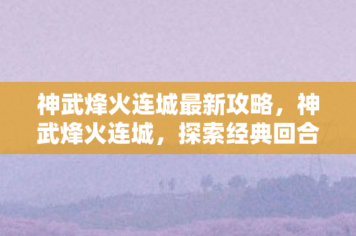 神武烽火连城最新攻略,神武烽火连城,探索经典回合制游戏的魅力 神武烽火连城最新攻略,神武烽火连城,探索经典回合制游戏的魅力