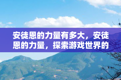 安徒恩的力量有多大,安徒恩的力量,探索游戏世界的无限可能 安徒恩的力量有多大,安徒恩的力量,探索游戏世界的无限可能