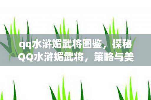 qq水浒媚武将图鉴,探秘QQ水浒媚武将,策略与美貌并重的传奇角色 qq水浒媚武将图鉴,探秘QQ水浒媚武将,策略与美貌并重的传奇角色