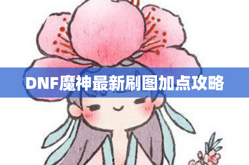 DNF魔神最新刷图加点攻略 DNF魔神最新刷图加点攻略