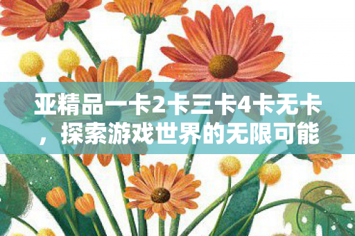 亚精品一卡2卡三卡4卡无卡,探索游戏世界的无限可能 亚精品一卡2卡三卡4卡无卡,探索游戏世界的无限可能