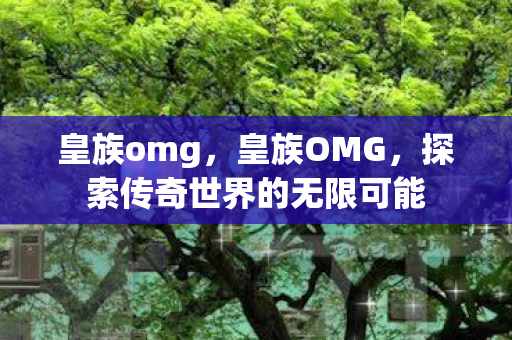 皇族omg,皇族OMG,探索传奇世界的无限可能 皇族omg,皇族OMG,探索传奇世界的无限可能