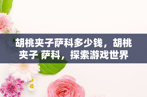 胡桃夹子萨科多少钱,胡桃夹子 萨科,探索游戏世界的奇妙之旅 胡桃夹子萨科多少钱,胡桃夹子 萨科,探索游戏世界的奇妙之旅