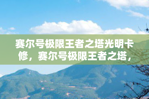 赛尔号极限王者之塔光明卡修,赛尔号极限王者之塔,挑战与荣耀的巅峰 赛尔号极限王者之塔光明卡修,赛尔号极限王者之塔,挑战与荣耀的巅峰