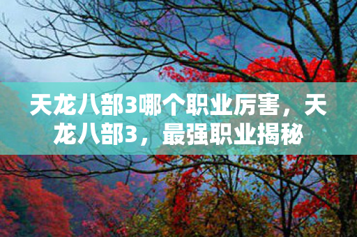 天龙八部3哪个职业厉害,天龙八部3,最强职业揭秘 天龙八部3哪个职业厉害,天龙八部3,最强职业揭秘