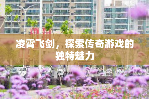 凌霄飞剑,探索传奇游戏的独特魅力 凌霄飞剑,探索传奇游戏的独特魅力