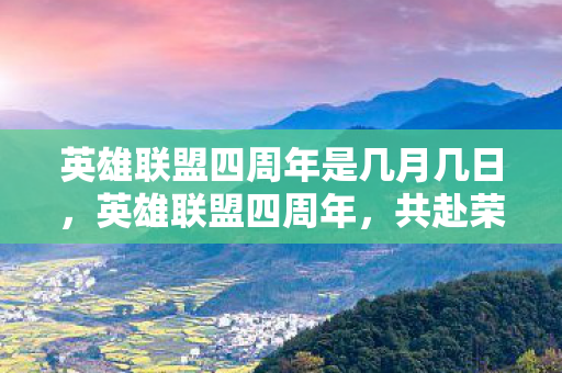 英雄联盟四周年是几月几日，英雄联盟四周年，共赴荣耀，见证成长