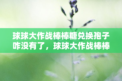 球球大作战棒棒糖兑换孢子咋没有了,球球大作战棒棒糖,解锁游戏新境界的必备神器 球球大作战棒棒糖兑换孢子咋没有了,球球大作战棒棒糖,解锁游戏新境界的必备神器