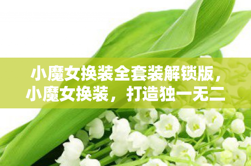 小魔女换装全套装解锁版,小魔女换装,打造独一无二的魔法世界 小魔女换装全套装解锁版,小魔女换装,打造独一无二的魔法世界