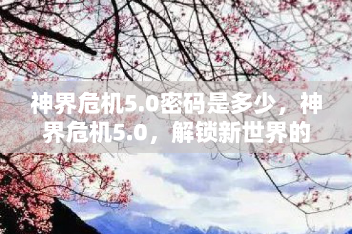 神界危机5.0密码是多少,神界危机5.0,解锁新世界的密码 神界危机5.0密码是多少,神界危机5.0,解锁新世界的密码