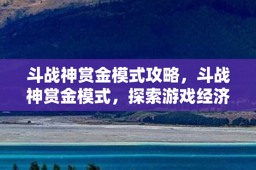 斗战神赏金模式攻略，斗战神赏金模式，探索游戏经济的新篇章