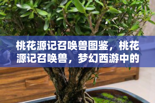 桃花源记召唤兽图鉴，桃花源记召唤兽，梦幻西游中的神秘伙伴