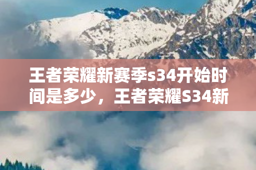 王者荣耀新赛季s34开始时间是多少,王者荣耀S34新赛季开启,全新赛季,全新挑战 王者荣耀新赛季s34开始时间是多少,王者荣耀S34新赛季开启,全新赛季,全新挑战