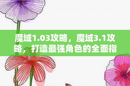 魔域1.03攻略，魔域3.1攻略，打造最强角色的全面指南