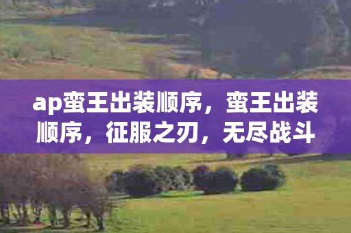 ap蛮王出装顺序,蛮王出装顺序,征服之刃,无尽战斗 ap蛮王出装顺序,蛮王出装顺序,征服之刃,无尽战斗