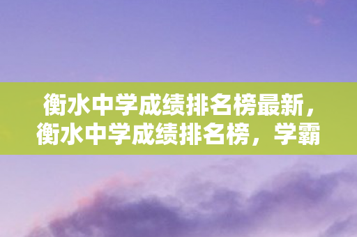 衡水中学成绩排名榜最新,衡水中学成绩排名榜,学霸们的辉煌成就 衡水中学成绩排名榜最新,衡水中学成绩排名榜,学霸们的辉煌成就