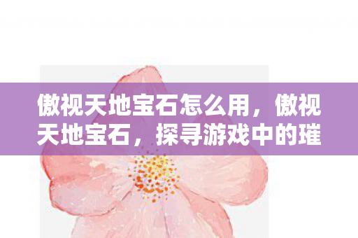 傲视天地宝石怎么用，傲视天地宝石，探寻游戏中的璀璨瑰宝