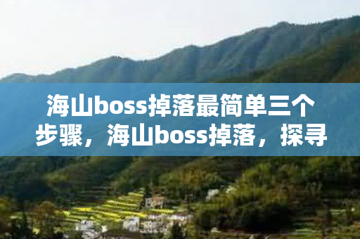 海山boss掉落最简单三个步骤，海山boss掉落，探寻神秘宝藏的奇幻之旅