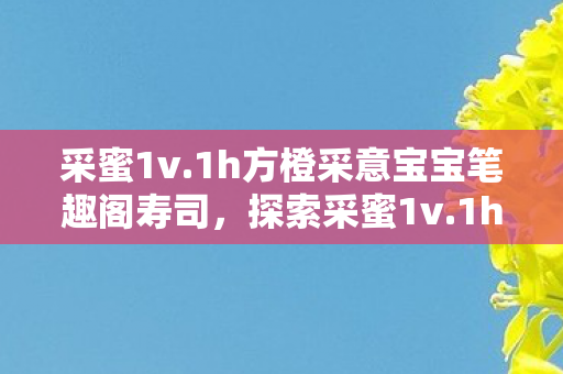 采蜜1v.1h方橙采意宝宝笔趣阁寿司,探索采蜜1v.1h方橙采意宝宝的奇妙世界 采蜜1v.1h方橙采意宝宝笔趣阁寿司,探索采蜜1v.1h方橙采意宝宝的奇妙世界