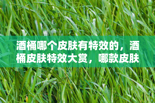 酒桶哪个皮肤有特效的,酒桶皮肤特效大赏,哪款皮肤让你眼前一亮? 酒桶哪个皮肤有特效的,酒桶皮肤特效大赏,哪款皮肤让你眼前一亮?