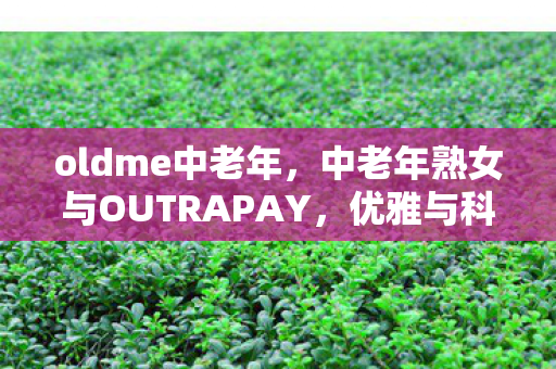 oldme中老年,中老年熟女与OUTRAPAY,优雅与科技的完美融合 oldme中老年,中老年熟女与OUTRAPAY,优雅与科技的完美融合
