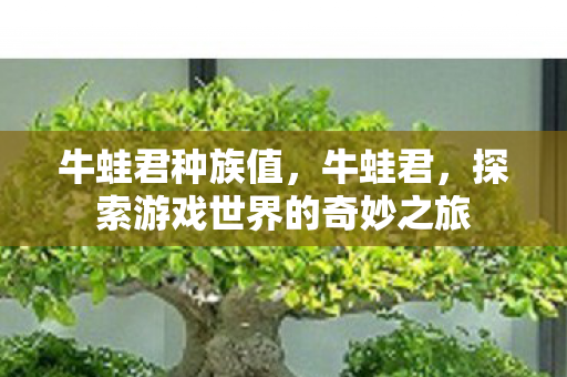 牛蛙君种族值,牛蛙君,探索游戏世界的奇妙之旅 牛蛙君种族值,牛蛙君,探索游戏世界的奇妙之旅
