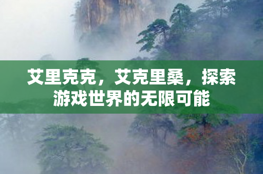 艾里克克,艾克里桑,探索游戏世界的无限可能 艾里克克,艾克里桑,探索游戏世界的无限可能