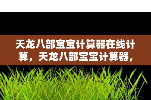 天龙八部宝宝计算器在线计算,天龙八部宝宝计算器,打造专属萌宠的必备神器 天龙八部宝宝计算器在线计算,天龙八部宝宝计算器,打造专属萌宠的必备神器