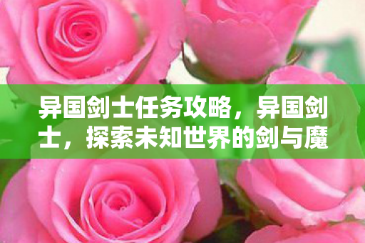 异国剑士任务攻略,异国剑士,探索未知世界的剑与魔法 异国剑士任务攻略,异国剑士,探索未知世界的剑与魔法
