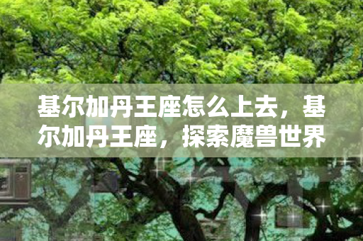 基尔加丹王座怎么上去,基尔加丹王座,探索魔兽世界中的神秘之地 基尔加丹王座怎么上去,基尔加丹王座,探索魔兽世界中的神秘之地