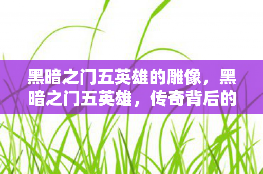 黑暗之门五英雄的雕像,黑暗之门五英雄,传奇背后的荣耀与牺牲 黑暗之门五英雄的雕像,黑暗之门五英雄,传奇背后的荣耀与牺牲