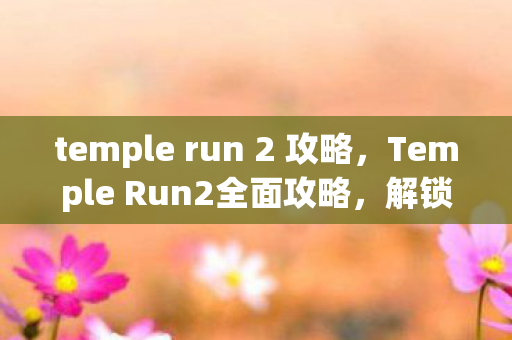 temple run 2 攻略,Temple Run2全面攻略,解锁无限可能,挑战极限速度! temple run 2 攻略,Temple Run2全面攻略,解锁无限可能,挑战极限速度!