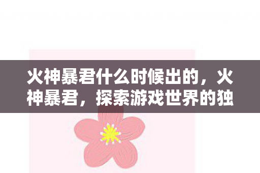 火神暴君什么时候出的,火神暴君,探索游戏世界的独特魅力 火神暴君什么时候出的,火神暴君,探索游戏世界的独特魅力