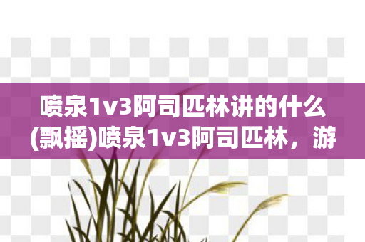 喷泉1v3阿司匹林讲的什么(飘摇)喷泉1v3阿司匹林,游戏策略与技巧的深度剖析 喷泉1v3阿司匹林讲的什么(飘摇)喷泉1v3阿司匹林,游戏策略与技巧的深度剖析