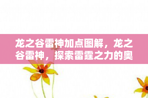 龙之谷雷神加点图解,龙之谷雷神,探索雷霆之力的奥秘 龙之谷雷神加点图解,龙之谷雷神,探索雷霆之力的奥秘