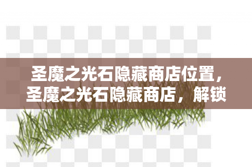 圣魔之光石隐藏商店位置,圣魔之光石隐藏商店,解锁游戏新世界的神秘钥匙 圣魔之光石隐藏商店位置,圣魔之光石隐藏商店,解锁游戏新世界的神秘钥匙