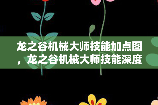 龙之谷机械大师技能加点图,龙之谷机械大师技能深度解析,机械之心的奥秘 龙之谷机械大师技能加点图,龙之谷机械大师技能深度解析,机械之心的奥秘