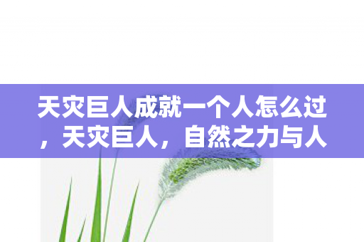 天灾巨人成就一个人怎么过,天灾巨人,自然之力与人类社会的博弈 天灾巨人成就一个人怎么过,天灾巨人,自然之力与人类社会的博弈