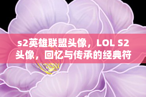 s2英雄联盟头像,LOL S2头像,回忆与传承的经典符号 s2英雄联盟头像,LOL S2头像,回忆与传承的经典符号