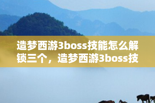造梦西游3boss技能怎么解锁三个,造梦西游3boss技能解锁攻略 造梦西游3boss技能怎么解锁三个,造梦西游3boss技能解锁攻略