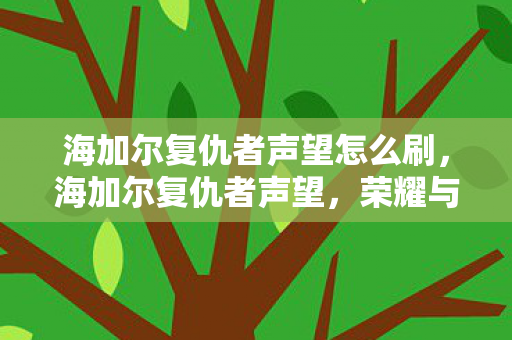 海加尔复仇者声望怎么刷,海加尔复仇者声望,荣耀与挑战的交织 海加尔复仇者声望怎么刷,海加尔复仇者声望,荣耀与挑战的交织