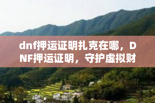 dnf押运证明扎克在哪,DNF押运证明,守护虚拟财产的新防线 dnf押运证明扎克在哪,DNF押运证明,守护虚拟财产的新防线
