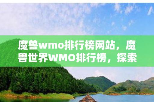 魔兽wmo排行榜网站,魔兽世界WMO排行榜,探索艾泽拉斯的荣耀与辉煌 魔兽wmo排行榜网站,魔兽世界WMO排行榜,探索艾泽拉斯的荣耀与辉煌