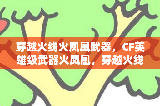 穿越火线火凤凰武器，CF英雄级武器火凤凰，穿越火线的荣耀象征